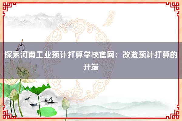 探索河南工业预计打算学校官网：改造预计打算的开端